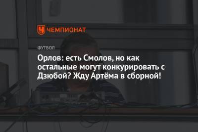 Артем Дзюбы - Геннадий Орлов - Орлов: есть Смолов, но как остальные могут конкурировать с Дзюбой? Жду Артёма в сборной! - championat.com - Россия