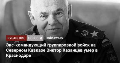 Вениамин Кондратьев - Кубани Вениамин Кондратьев - Экс-командующий группировкой войск на Северном Кавказе Виктор Казанцев умер в Краснодаре - kubnews.ru - Россия - Краснодарский край - Краснодар - округ Южный