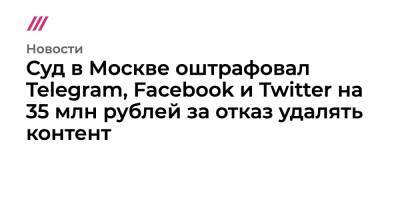 Алексей Навальный - Суд в Москве оштрафовал Telegram, Facebook и Twitter на 35 млн рублей за отказ удалять контент - tvrain.ru - Москва - Twitter