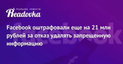 Facebook оштрафовали еще на 21 млн рублей за отказ удалять запрещенную информацию - readovka.news - Москва - Россия - район Таганский, Москва