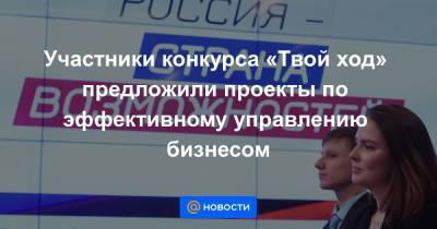 Участники конкурса «Твой ход» предложили проекты по эффективному управлению бизнесом - news.mail.ru - Россия