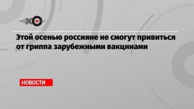 Анна Попова - Этой осенью россияне не смогут привиться от гриппа зарубежными вакцинами - echo.msk.ru - Франция - Голландия