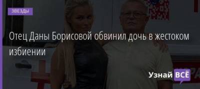 Дана Борисова - Александр Борисов - Отец Даны Борисовой обвинил дочь в жестоком избиении - skuke.net