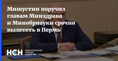 Михаил Мишустин - Михаил Мурашко - Мишустин поручил главам Минздрава и Минобрнауки срочно вылететь в Пермь - nsn.fm - Россия - Пермь