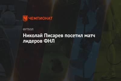 Юрий Ковалев - Николай Писарев - Николай Писарев посетил матч лидеров ФНЛ - championat.com - Москва - Россия - Оренбург