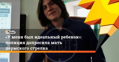 Тимур Бекмансуров - «Уменя был идеальный ребенок»: полиция допросила мать пермского стрелка - ridus.ru - Сирия - Пермь