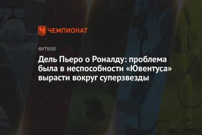 Криштиану Роналду - Дель Пьеро о Роналду: проблема была в неспособности «Ювентуса» вырасти вокруг суперзвезды - championat.com