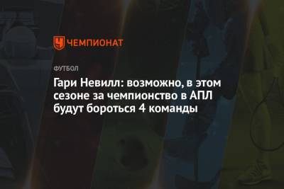 Гари Невилл - Гари Невилл: возможно, в этом сезоне за чемпионство в АПЛ будут бороться 4 команды - championat.com - Англия