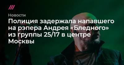 Полиция задержала напавшего на рэпера Андрея «Бледного» из группы 25/17 в центре Москвы - tvrain.ru - Москва