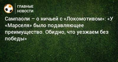 Сампаоли – о ничьей с «Локомотивом»: «У «Марселя» было подавляющее преимущество. Обидно, что уезжаем без победы» - bombardir.ru - Москва