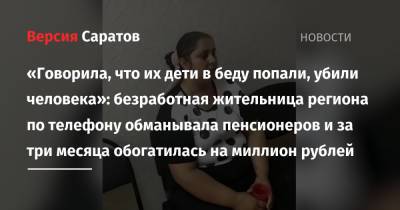 «Говорила, что их дети в беду попали, убили человека»: безработная жительница региона по телефону обманывала пенсионеров и за три месяца обогатилась на миллион рублей - nversia.ru - респ. Татарстан - Саратовская обл. - Ульяновская