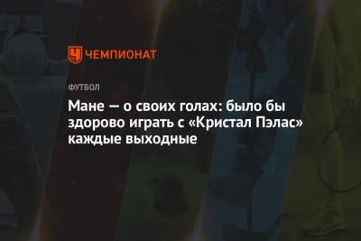 Мане Садио - Мане — о своих голах: было бы здорово играть с «Кристал Пэлас» каждые выходные - championat.com - Англия - Сенегал