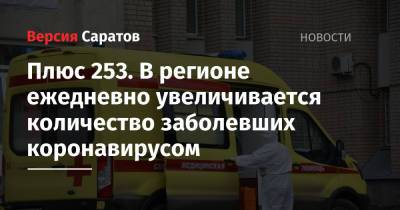 Плюс 253. В регионе ежедневно увеличивается количество заболевших коронавирусом - nversia.ru - Саратовская обл. - Саратов - район Энгельсский