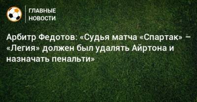 Игорь Федотов - Арбитр Федотов: «Судья матча «Спартак» – «Легия» должен был удалять Айртона и назначать пенальти» - bombardir.ru