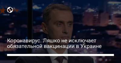 Виктор Ляшко - Коронавирус. Ляшко не исключает обязательной вакцинации в Украине - liga.net - Украина