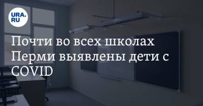 Почти во всех школах Перми выявлены дети с COVID - ura.news - Пермь