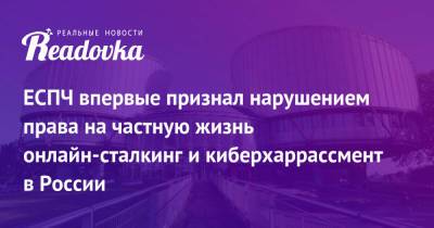 ЕСПЧ впервые признал нарушением права на частную жизнь онлайн-сталкинг и киберхаррассмент в России - readovka.ru - Россия