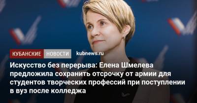 Елена Шмелева - Искусство без перерыва: Елена Шмелева предложила сохранить отсрочку от армии для студентов творческих профессий при поступлении в вуз после колледжа - kubnews.ru - Россия