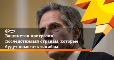 Энтони Блинкен - Вашингтон пригрозил последствиями странам, которые будут помогать талибам - ridus.ru - Россия - Китай - США - Вашингтон - Афганистан