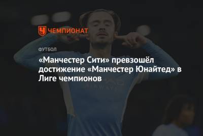 «Манчестер Сити» превзошёл достижение «Манчестер Юнайтед» в Лиге чемпионов - championat.com - Мадрид