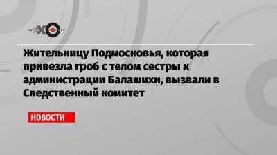 Жительницу Подмосковья, которая привезла гроб с телом сестры к администрации Балашихи, вызвали в Следственный комитет - echo.msk.ru - Москва - Московская обл.