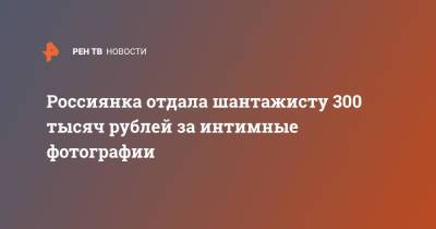 Россиянка отдала шантажисту 300 тысяч рублей за интимные фотографии - ren.tv - Москва