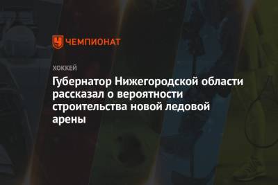 Глеб Никитин - Губернатор Нижегородской области рассказал о вероятности строительства новой ледовой арены - championat.com - Нижегородская обл. - Нижний Новгород