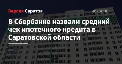 В Сбербанке назвали средний чек ипотечного кредита в Саратовской области - nversia.ru - Саратовская обл. - Саратов