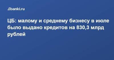 ЦБ: малому и среднему бизнесу в июле было выдано кредитов на 830,3 млрд рублей - smartmoney.one - Россия