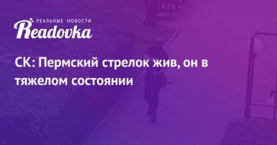 СК: Пермский стрелок жив, он в тяжелом состоянии - readovka.ru - Пермь