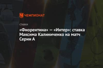 А.Серия - Максим Калиниченко - «Фиорентина» — «Интер»: ставка Максима Калиниченко на матч Серии А - championat.com - Украина