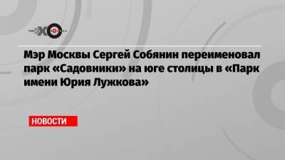 Сергей Собянин - Юрий Лужков - Мэр Москвы Сергей Собянин переименовал парк «Садовники» на юге столицы в «Парк имени Юрия Лужкова» - echo.msk.ru - Москва - Рига