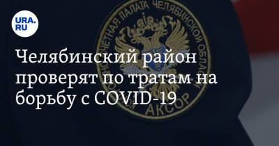 Челябинский район проверят по тратам на борьбу с COVID-19 - ura.news - Челябинская обл.