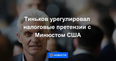 Олег Тиньков - Тиньков урегулировал налоговые претензии с Минюстом США - news.mail.ru - США - Лондон