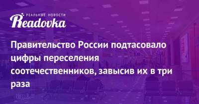 Правительство России подтасовало цифры переселения соотечественников, завысив их в три раза - readovka.ru - Россия