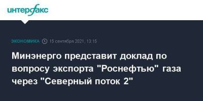 Владимир Путин - Александр Новак - Игорь Сечин - Минэнерго представит доклад по вопросу экспорта "Роснефтью" газа через "Северный поток 2" - smartmoney.one - Москва - Россия