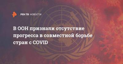 Антониу Гутерриш - В ООН признали отсутствие прогресса в совместной борьбе стран с COVID - koronavirus.center