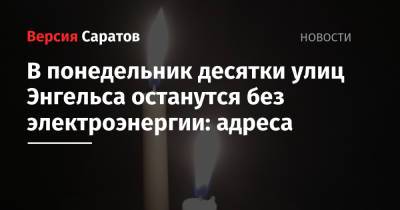 В понедельник десятки улиц Энгельса останутся без электроэнергии: адреса - nversia.ru - район Энгельсский - Энгельс