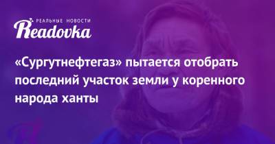 «Сургутнефтегаз» пытается отобрать последний участок земли у коренного народа ханты - readovka.ru