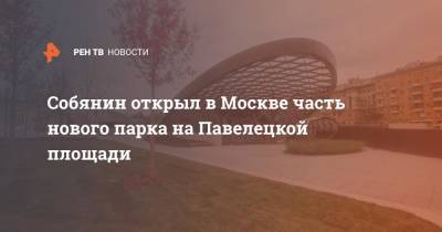Сергей Собянин - Собянин открыл в Москве часть нового парка на Павелецкой площади - ren.tv - Москва