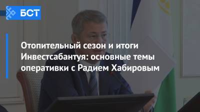 Радий Хабиров - Отопительный сезон и итоги Инвестсабантуя: основные темы оперативки с Радием Хабировым - bash.news - Башкирия - Уфа