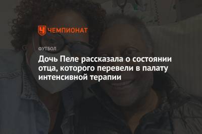 Дочь Пеле рассказала о состоянии отца, которого перевели в палату интенсивной терапии - championat.com