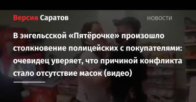 В энгельсской «Пятерочке» произошло столкновение полицейских с покупателями: очевидец уверяет, что причиной конфликта стало отсутствие масок - nversia.ru