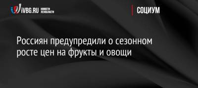 Россиян предупредили о сезонном росте цен на фрукты и овощи - ivbg.ru - Россия - Украина