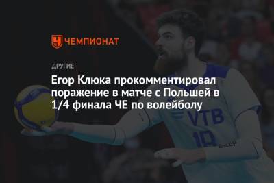 Егор Клюка прокомментировал поражение в матче с Польшей в 1/4 финала ЧЕ по волейболу - championat.com - Россия - Эстония - Польша - Финляндия - Чехия - Сербия