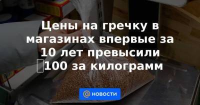 Цены на гречку в магазинах впервые за 10 лет превысили ₽100 за килограмм - smartmoney.one