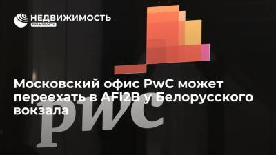 Московский офис PwC может переехать в AFI2B у Белорусского вокзала - realty.ria.ru - Москва - Россия