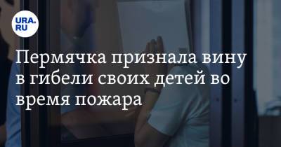 Пермячка признала вину в гибели своих детей во время пожара - ura.news - Россия - Пермский край