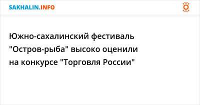 Южно-сахалинский фестиваль "Остров-рыба" высоко оценили на конкурсе "Торговля России" - sakhalin.info - Россия - Южно-Сахалинск