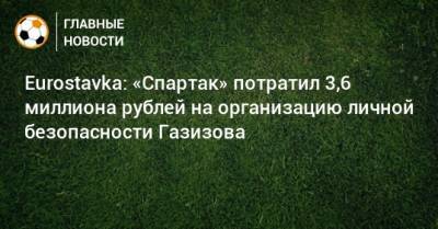 Шамиль Газизов - Eurostavka: «Спартак» потратил 3,6 миллиона рублей на организацию личной безопасности Газизова - bombardir.ru